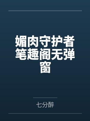 媚肉守护者笔趣阁无弹窗