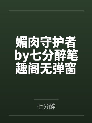 媚肉守护者by七分醉笔趣阁无弹窗