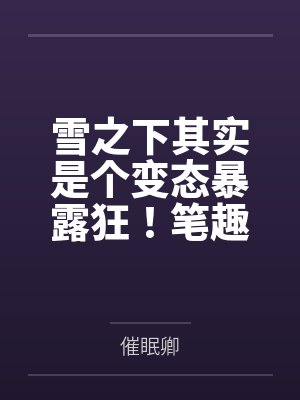 雪之下其实是个变态暴露狂！笔趣阁无弹窗