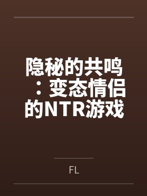 隐秘的共鸣：变态情侣的NTR游戏