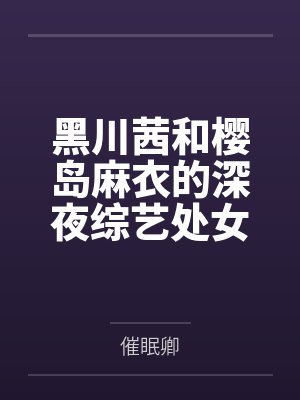 黑川茜和樱岛麻衣的深夜综艺处女秀by催眠卿