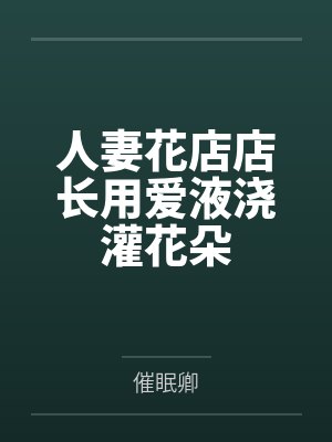 人妻花店店长用爱液浇灌花朵