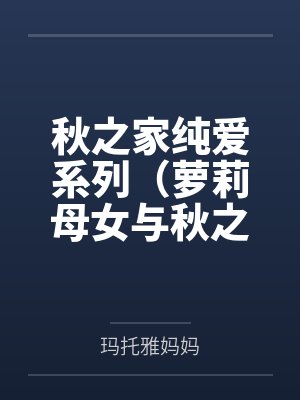 秋之家纯爱系列（萝莉母女与秋之家，三位美熟女妈妈的温暖家园）