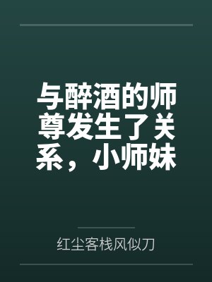 与醉酒的师尊发生了关系，小师妹心碎了by红尘客栈风似刀