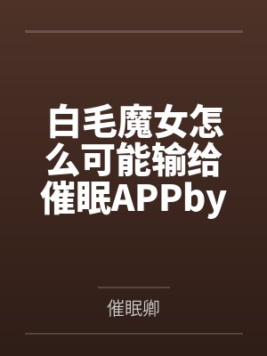 白毛魔女怎么可能输给催眠APPby催眠卿