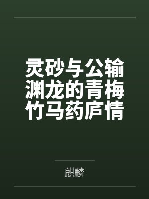 灵砂与公输渊龙的青梅竹马药庐情缘