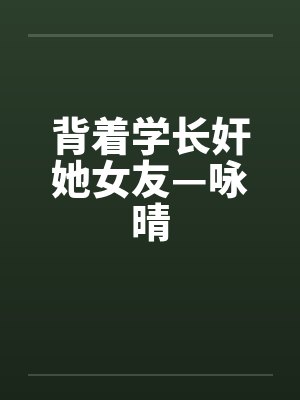 背着学长奸她女友—咏晴