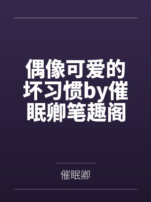 偶像可爱的坏习惯by催眠卿笔趣阁无弹窗