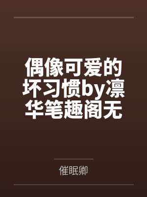 偶像可爱的坏习惯by凛华笔趣阁无弹窗