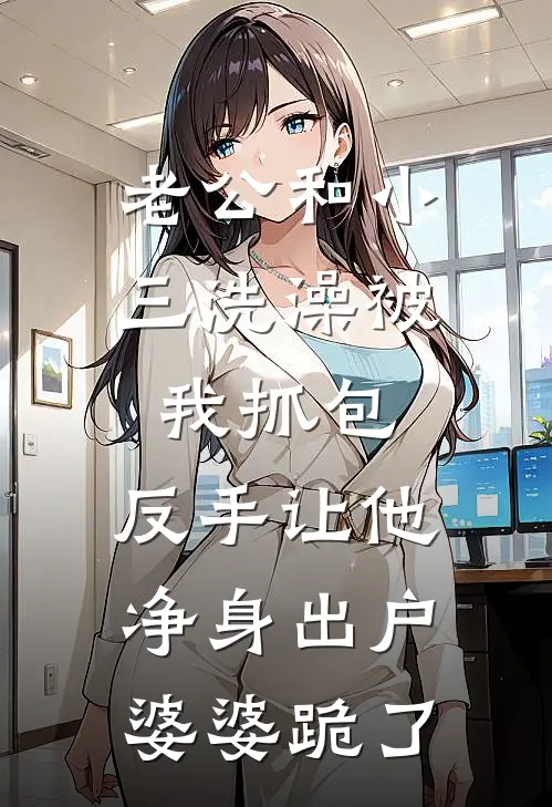 老公和小三洗澡被我抓包，反手让他净身出户，婆婆跪了