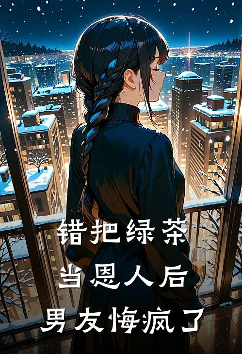 错把绿茶当恩人后，男友悔疯了陆景和乔蔓热门小说阅读_完本完结小说错把绿茶当恩人后，男友悔疯了陆景和乔蔓