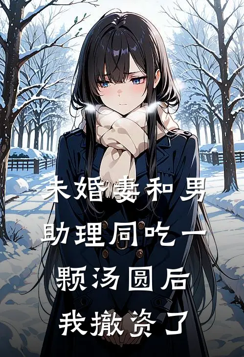 未婚妻和男助理同吃一颗汤圆后，我撤资了(付容瑶安亭)最新小说_免费阅读完整版小说未婚妻和男助理同吃一颗汤圆后，我撤资了(付容瑶安亭)