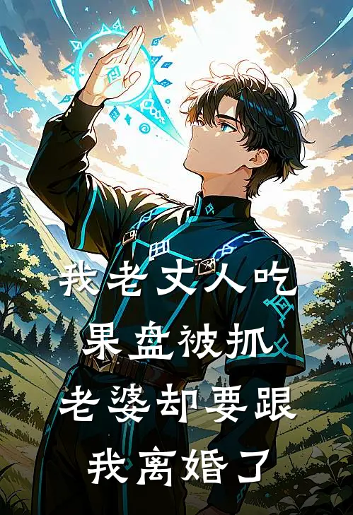 我老丈人吃果盘被抓，老婆却要跟我离婚了(抖音热门)免费小说阅读_免费小说完整版我老丈人吃果盘被抓，老婆却要跟我离婚了(抖音热门)