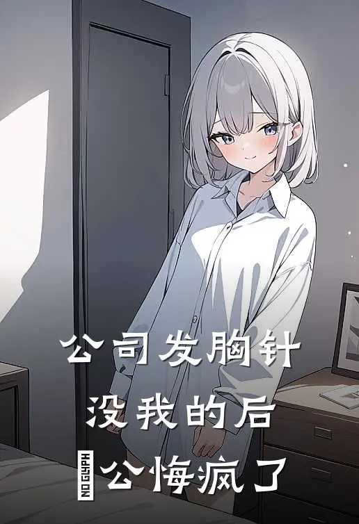 公司发胸针没我的后，⽼公悔疯了