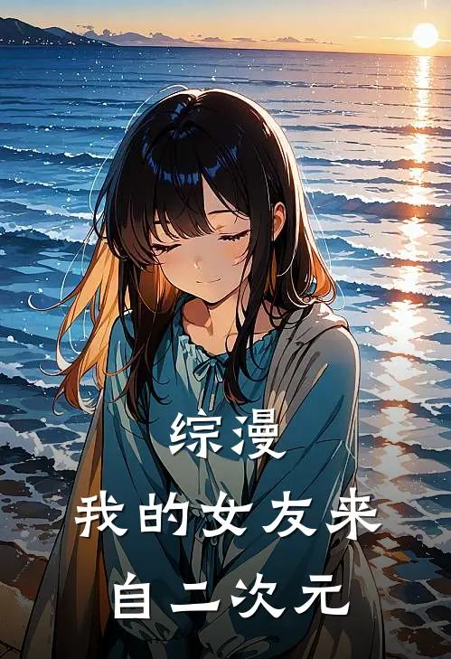 综漫：我的女友来自二次元(叶枫宫本丽)完本小说_免费阅读无弹窗综漫：我的女友来自二次元叶枫宫本丽