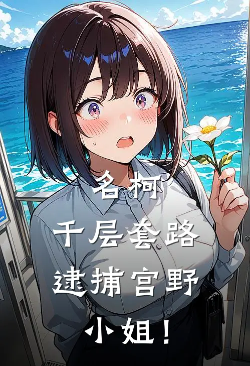 名柯：千层套路逮捕宫野小姐！(拓哉毛利兰)免费小说_完整版免费阅读名柯：千层套路逮捕宫野小姐！拓哉毛利兰