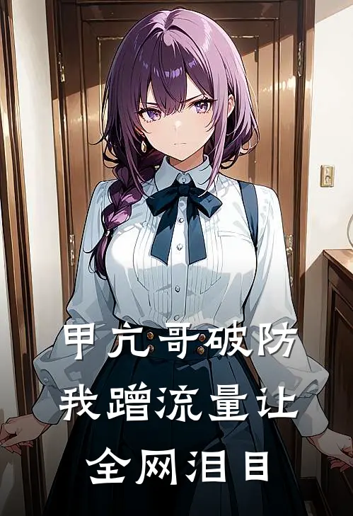 甲亢哥破防，我蹭流量让全网泪目(林荣江思必得)全文在线阅读_(甲亢哥破防，我蹭流量让全网泪目)精彩小说