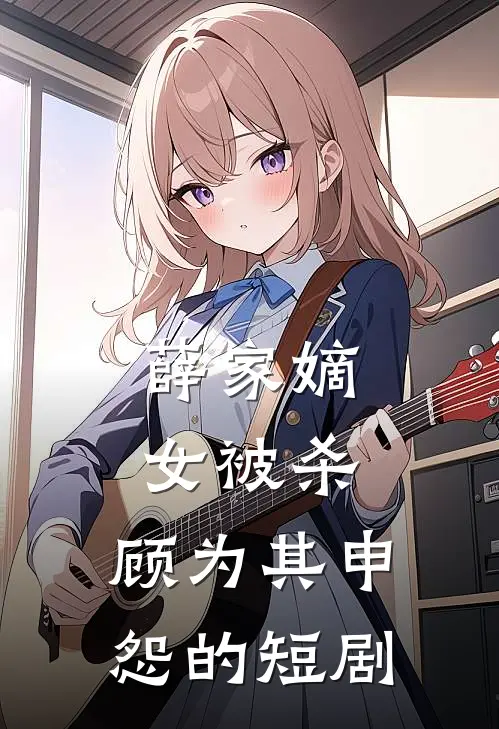 薛家嫡女被杀,顾为其申怨的短剧