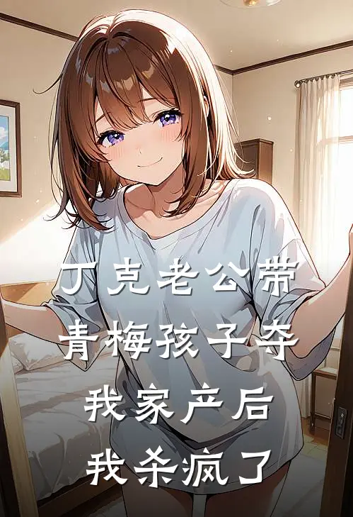 丁克老公带青梅孩子夺我家产后，我杀疯了丁克青梅无弹窗全文免费阅读_最新推荐小说丁克老公带青梅孩子夺我家产后，我杀疯了(丁克青梅)