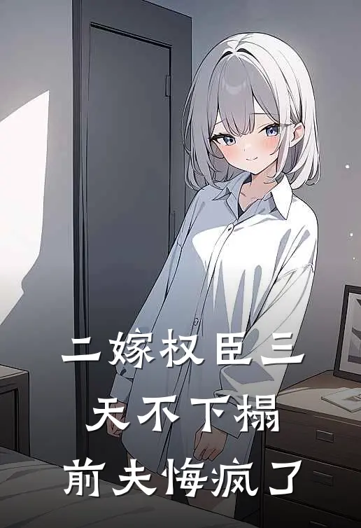 二嫁权臣三天不下榻，前夫悔疯了