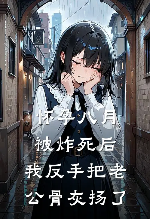 怀孕八月被炸死后，我反手把老公骨灰扬了