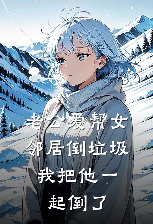 老公爱帮女邻居倒垃圾，我把他一起倒了沈念顾言完整版免费小说_热门网络小说推荐老公爱帮女邻居倒垃圾，我把他一起倒了(沈念顾言)