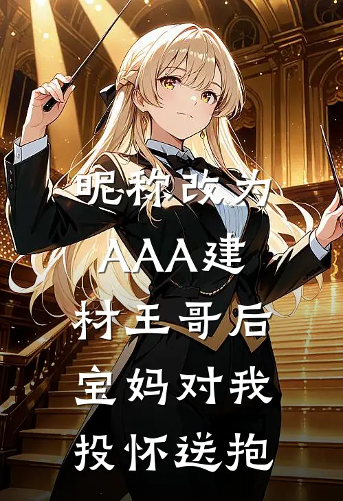 昵称改为AAA建材王哥后，宝妈对我投怀送抱(抖音热门)免费小说大全_小说完结免费昵称改为AAA建材王哥后，宝妈对我投怀送抱抖音热门