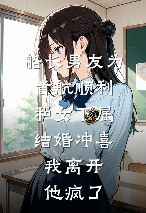 船长男友为首航顺利和女下属结婚冲喜，我离开他疯了