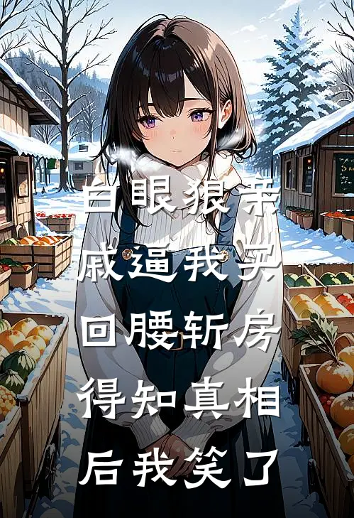 白眼狼亲戚逼我买回腰斩房，得知真相后我笑了刘大翔姜西西免费小说推荐_推荐完结小说白眼狼亲戚逼我买回腰斩房，得知真相后我笑了(刘大翔姜西西)