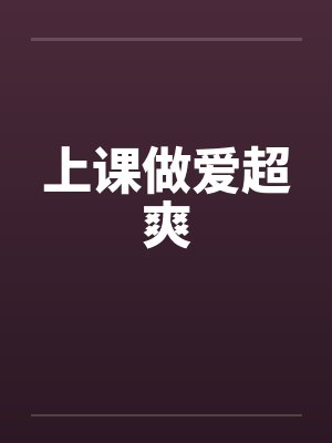 上课做爱超爽 上课做爱超爽